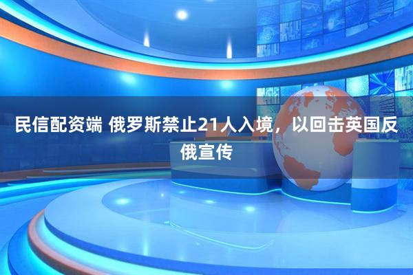 民信配资端 俄罗斯禁止21人入境，以回击英国反俄宣传