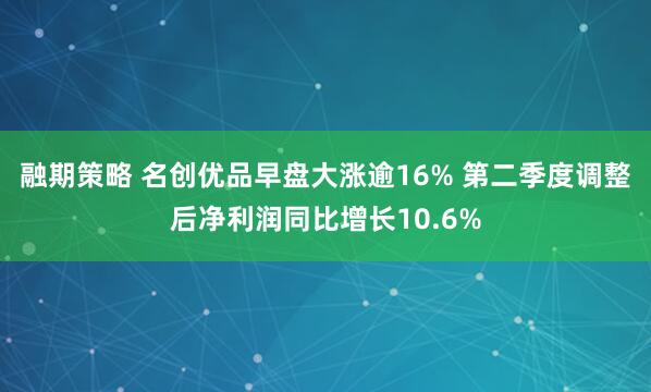 融期策略 名创优品早盘大涨逾16% 第二季度调整后净利润同比增长10.6%