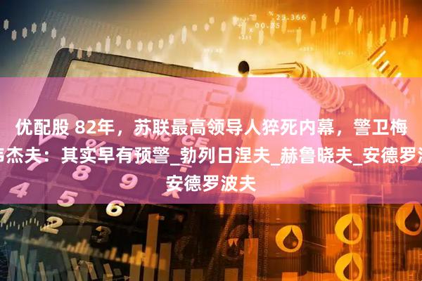 优配股 82年，苏联最高领导人猝死内幕，警卫梅德韦杰夫：其实早有预警_勃列日涅夫_赫鲁晓夫_安德罗波夫