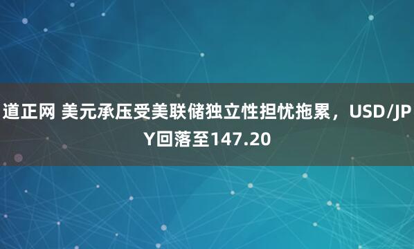 道正网 美元承压受美联储独立性担忧拖累，USD/JPY回落至147.20