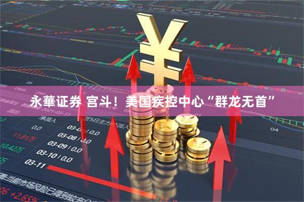 永華证券 宫斗！美国疾控中心“群龙无首”