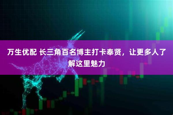 万生优配 长三角百名博主打卡奉贤，让更多人了解这里魅力