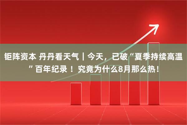 钜阵资本 丹丹看天气｜今天，已破“夏季持续高温”百年纪录 ！究竟为什么8月那么热！