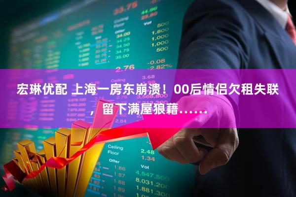 宏琳优配 上海一房东崩溃！00后情侣欠租失联，留下满屋狼藉……