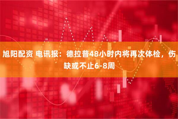 旭阳配资 电讯报：德拉普48小时内将再次体检，伤缺或不止6-8周