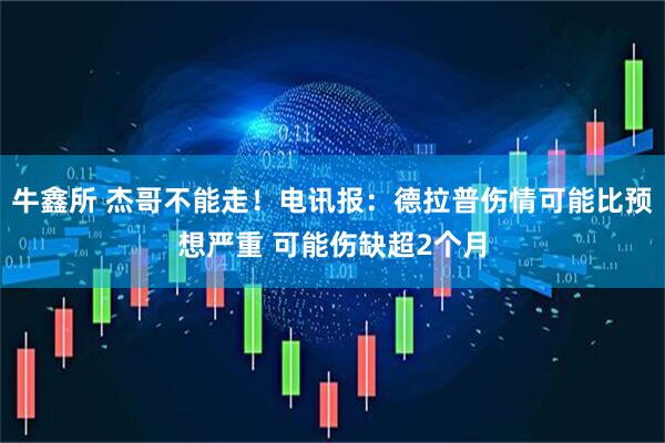 牛鑫所 杰哥不能走！电讯报：德拉普伤情可能比预想严重 可能伤缺超2个月