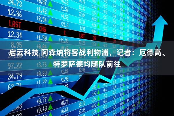 启云科技 阿森纳将客战利物浦，记者：厄德高、特罗萨德均随队前往