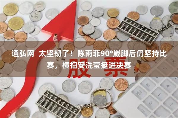 通弘网  太坚韧了！陈雨菲90°崴脚后仍坚持比赛，横扫安洗莹挺进决赛