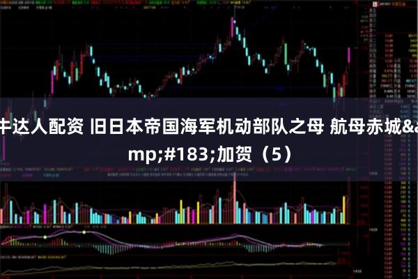 牛达人配资 旧日本帝国海军机动部队之母 航母赤城&#183;加贺（5）