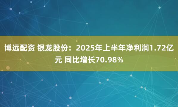 博远配资 银龙股份：2025年上半年净利润1.72亿元 同比增长70.98%