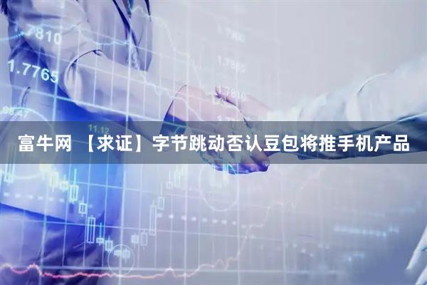 富牛网 【求证】字节跳动否认豆包将推手机产品