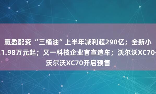 赢盈配资 “三桶油”上半年减利超290亿；全新小鹏P7售21.98万元起；又一科技企业官宣造车；沃尔沃XC70开启预售