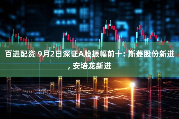 百进配资 9月2日深证A股振幅前十: 斯菱股份新进, 安培龙新进