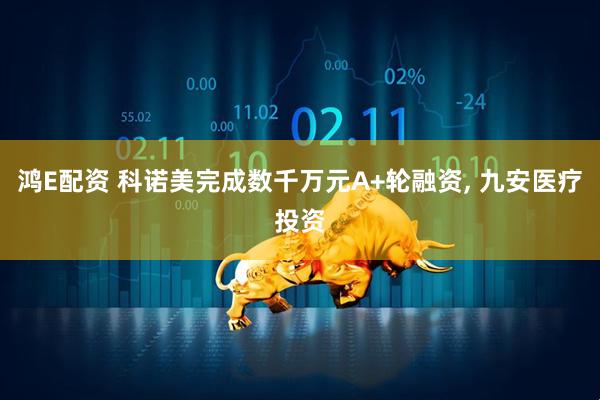 鸿E配资 科诺美完成数千万元A+轮融资, 九安医疗投资
