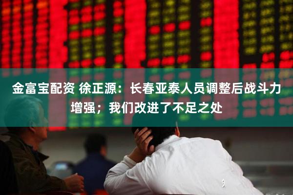金富宝配资 徐正源：长春亚泰人员调整后战斗力增强；我们改进了不足之处