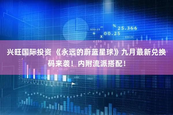 兴旺国际投资 《永远的蔚蓝星球》九月最新兑换码来袭！内附流派搭配！