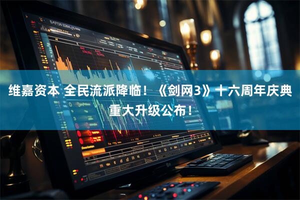维嘉资本 全民流派降临！《剑网3》十六周年庆典重大升级公布！