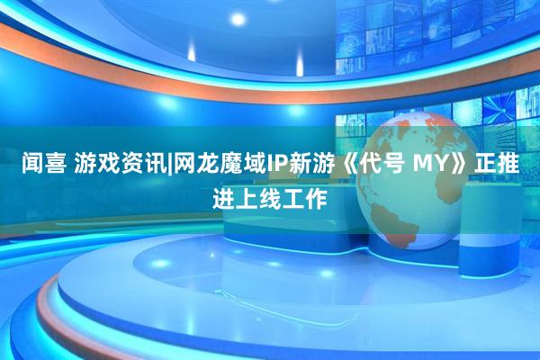 闻喜 游戏资讯|网龙魔域IP新游《代号 MY》正推进上线工作