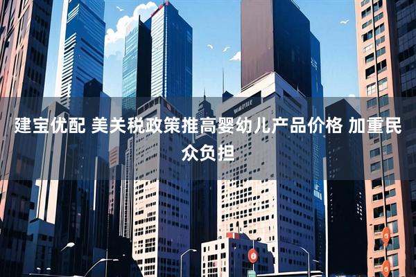 建宝优配 美关税政策推高婴幼儿产品价格 加重民众负担
