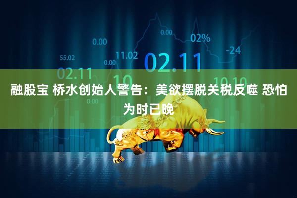 融股宝 桥水创始人警告：美欲摆脱关税反噬 恐怕为时已晚