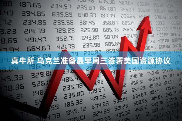 真牛所 乌克兰准备最早周三签署美国资源协议