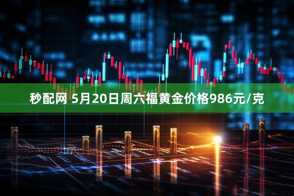 秒配网 5月20日周六福黄金价格986元/克
