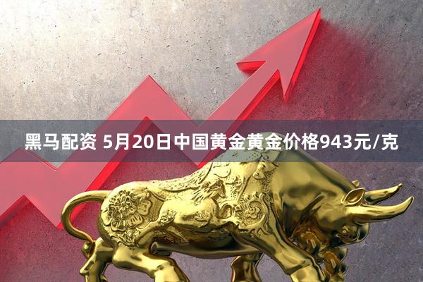 黑马配资 5月20日中国黄金黄金价格943元/克