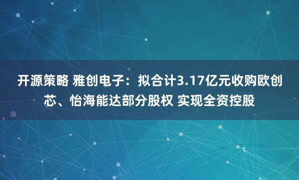 开源策略 雅创电子：拟合计3.17亿元收购欧创芯、怡海能达部分股权 实现全资控股