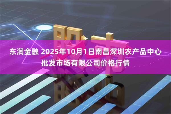 东润金融 2025年10月1日南昌深圳农产品中心批发市场有限公司价格行情