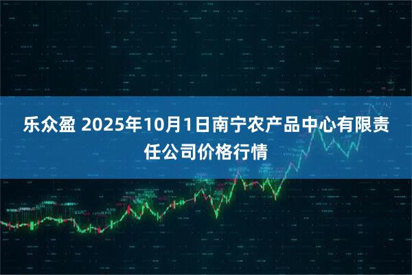 乐众盈 2025年10月1日南宁农产品中心有限责任公司价格行情