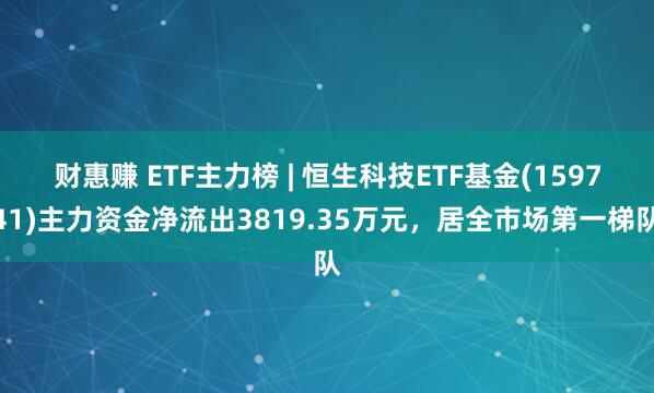 财惠赚 ETF主力榜 | 恒生科技ETF基金(159741)主力资金净流出3819.35万元，居全市场第一梯队
