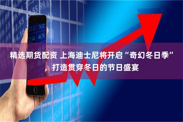 精选期货配资 上海迪士尼将开启“奇幻冬日季”，打造贯穿冬日的节日盛宴