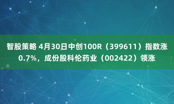 智股策略 4月30日中创100R（399611）指数涨0.7%，成份股科伦药业（002422）领涨