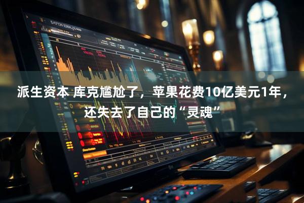 派生资本 库克尴尬了，苹果花费10亿美元1年，还失去了自己的“灵魂”