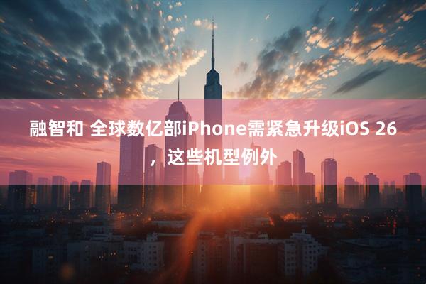 融智和 全球数亿部iPhone需紧急升级iOS 26，这些机型例外
