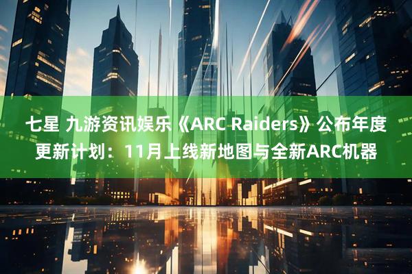 七星 九游资讯娱乐《ARC Raiders》公布年度更新计划：11月上线新地图与全新ARC机器