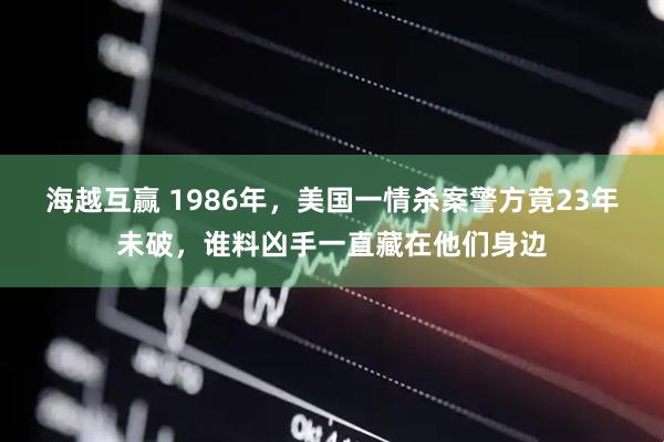 海越互赢 1986年，美国一情杀案警方竟23年未破，谁料凶手一直藏在他们身边